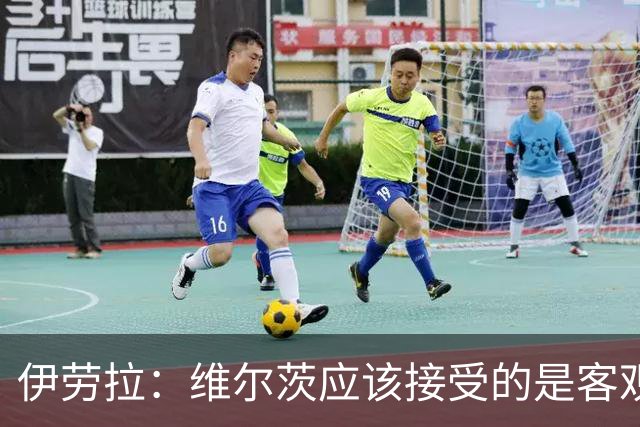伊劳拉：维尔茨应该接受的是客观评判 阿劳霍出场时间超出预期